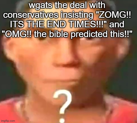 Scout confused | wgats the deal with conservatives insisting "ZOMG!! ITS THE END TIMES!!!" and "OMG!! the bible predicted this!!" | image tagged in scout confused | made w/ Imgflip meme maker