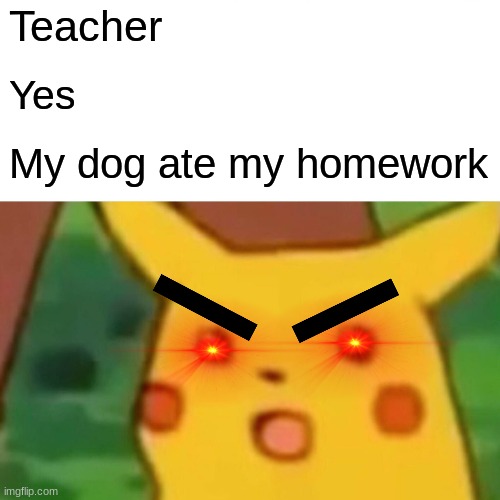 Kids had one job | Teacher; Yes; My dog ate my homework | image tagged in memes,surprised pikachu | made w/ Imgflip meme maker