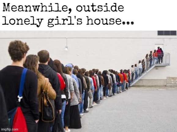 Meanwhile, outside lonely girl's house... | image tagged in funny | made w/ Imgflip meme maker