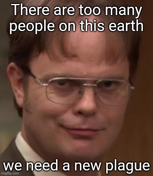 Dwight Schrute | There are too many people on this earth; we need a new plague | image tagged in dwight schrute | made w/ Imgflip meme maker