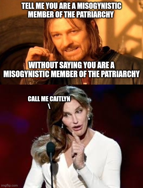 TELL ME YOU ARE A MISOGYNISTIC MEMBER OF THE PATRIARCHY WITHOUT SAYING YOU ARE A MISOGYNISTIC MEMBER OF THE PATRIARCHY CALL ME CAITLYN
\ | image tagged in memes,one does not simply,caitlin jenner | made w/ Imgflip meme maker