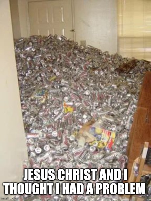 Room of Beer Cans | JESUS CHRIST AND I THOUGHT I HAD A PROBLEM | image tagged in room of beer cans | made w/ Imgflip meme maker