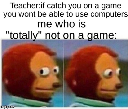 The Truth | image tagged in monkey puppet,funny,memes,school,video games,gaming | made w/ Imgflip meme maker