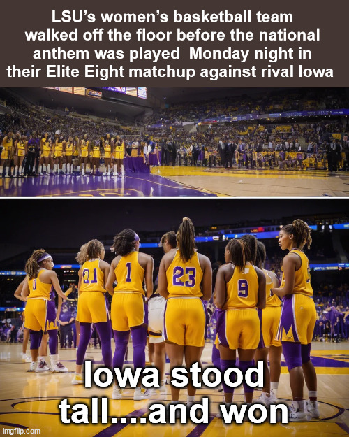 Who was humble and focused? | LSU’s women’s basketball team walked off the floor before the national anthem was played  Monday night in their Elite Eight matchup against rival Iowa; Iowa stood tall....and won | image tagged in respect,national anthem | made w/ Imgflip meme maker