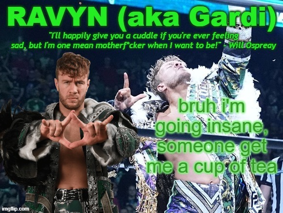 ravyn's/gardi's will ospreay announce template | bruh i'm going insane, someone get me a cup of tea | image tagged in ravyn's/gardi's will ospreay announce template | made w/ Imgflip meme maker