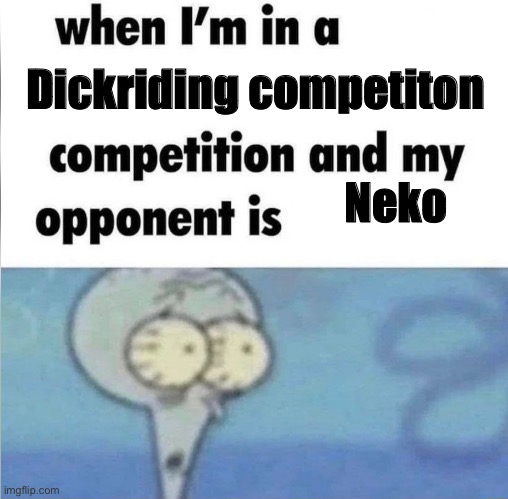 whe i'm in a competition and my opponent is | Dickriding competiton; Neko | image tagged in whe i'm in a competition and my opponent is | made w/ Imgflip meme maker