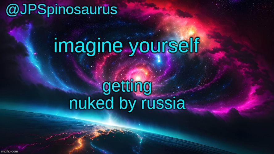 JPSpinosaurus's space temp | imagine yourself; getting nuked by russia | image tagged in jpspinosaurus's space temp | made w/ Imgflip meme maker