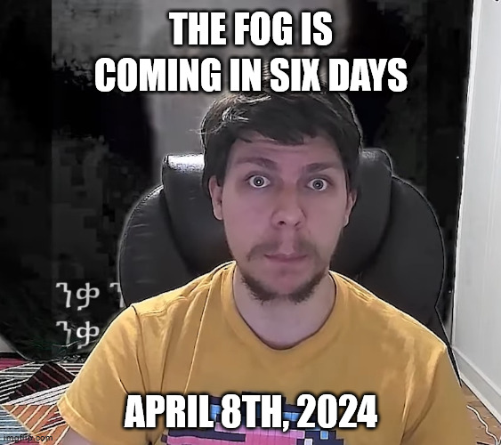 Mr. Beast The Fog Is Coming | THE FOG IS COMING IN SIX DAYS; APRIL 8TH, 2024 | image tagged in mr beast the fog is coming | made w/ Imgflip meme maker