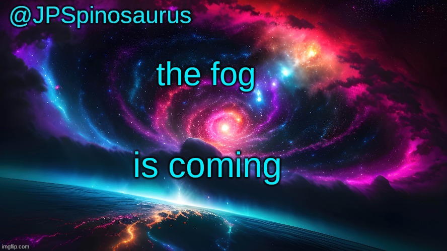 JPSpinosaurus's space temp | the fog; is coming | image tagged in jpspinosaurus's space temp | made w/ Imgflip meme maker