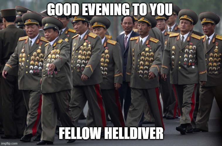 chinese military with medals | GOOD EVENING TO YOU; FELLOW HELLDIVER | image tagged in chinese military with medals | made w/ Imgflip meme maker