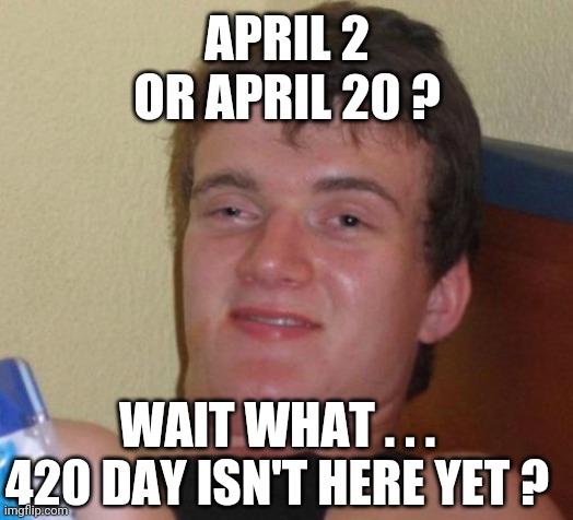 Wait for 4-20 dude | APRIL 2
OR APRIL 20 ? WAIT WHAT . . .
420 DAY ISN'T HERE YET ? | image tagged in memes,10 guy,leftists,millennials | made w/ Imgflip meme maker