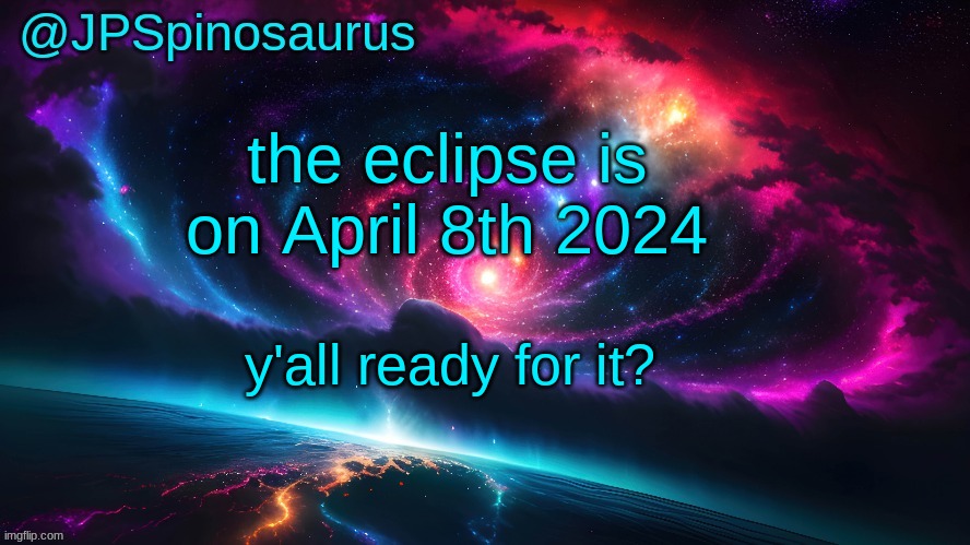 JPSpinosaurus's space temp | the eclipse is on April 8th 2024; y'all ready for it? | image tagged in jpspinosaurus's space temp | made w/ Imgflip meme maker