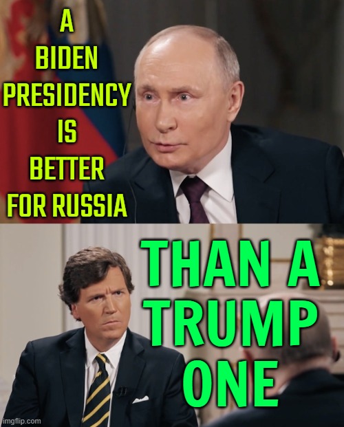 Putin Says A Biden Presidency Is Better For Russia Than A Trump One | A
BIDEN
PRESIDENCY
IS
BETTER
FOR RUSSIA; THAN A
TRUMP
ONE | image tagged in confused tucker talking to putin,vladimir putin,good guy putin,donald trump,president_joe_biden,creepy joe biden | made w/ Imgflip meme maker