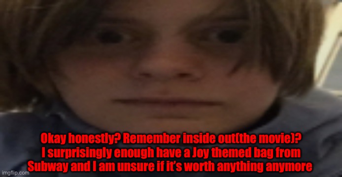 DarthSwede silly serious face | Okay honestly? Remember inside out(the movie)? I surprisingly enough have a Joy themed bag from Subway and I am unsure if it’s worth anything anymore | image tagged in darthswede silly serious face | made w/ Imgflip meme maker