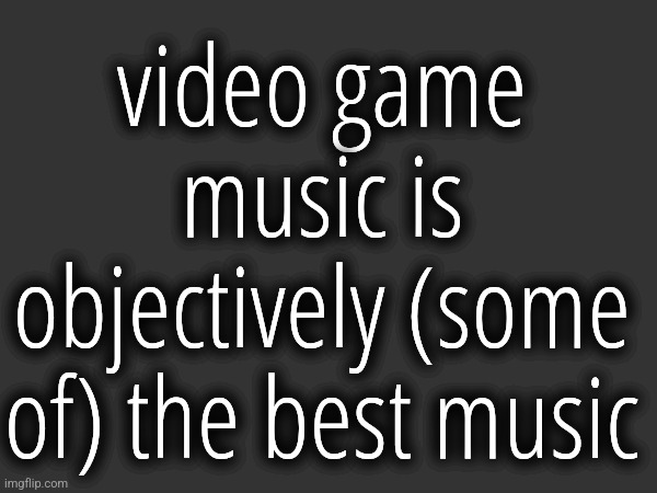 video game music is objectively (some of) the best music | made w/ Imgflip meme maker