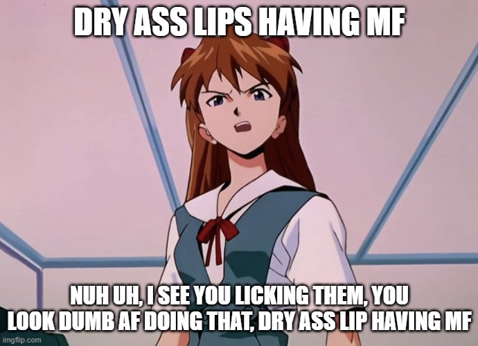 dry lips | DRY ASS LIPS HAVING MF; NUH UH, I SEE YOU LICKING THEM, YOU LOOK DUMB AF DOING THAT, DRY ASS LIP HAVING MF | image tagged in asuka langley angry | made w/ Imgflip meme maker