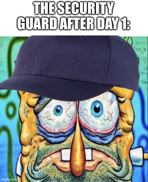 Tired Spongebob | THE SECURITY GUARD AFTER DAY 1: | image tagged in tired spongebob | made w/ Imgflip meme maker