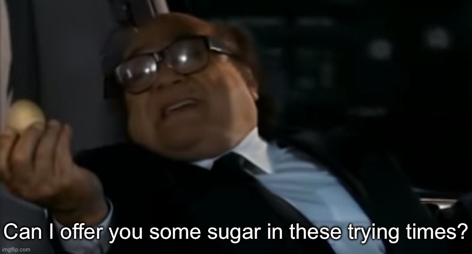 Sugar | Can I offer you some sugar in these trying times? | image tagged in can i offer you an egg in these trying times | made w/ Imgflip meme maker