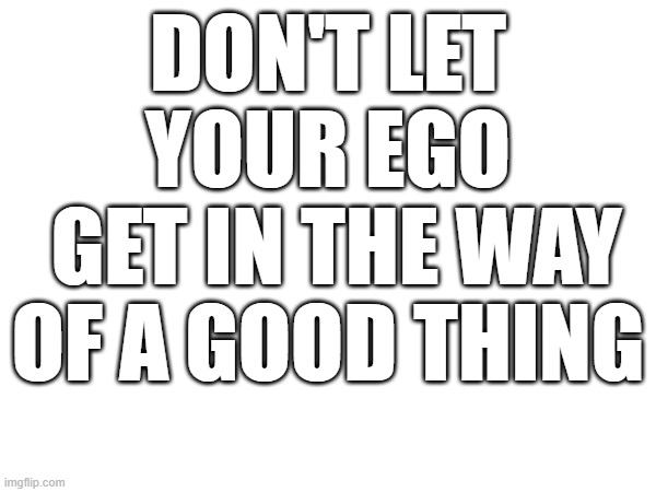 DON'T LET YOUR EGO
 GET IN THE WAY OF A GOOD THING | image tagged in blank white template | made w/ Imgflip meme maker