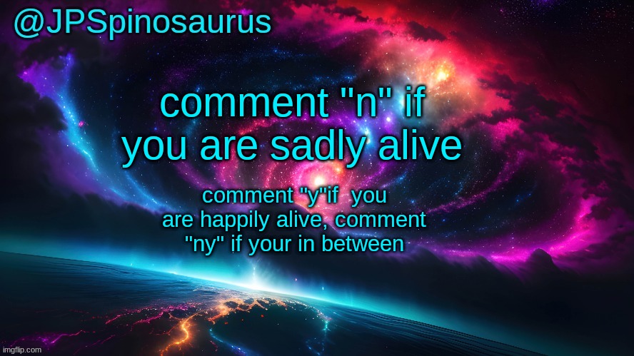 JPSpinosaurus's space temp | comment "n" if you are sadly alive; comment "y"if  you are happily alive, comment "ny" if your in between | image tagged in jpspinosaurus's space temp | made w/ Imgflip meme maker