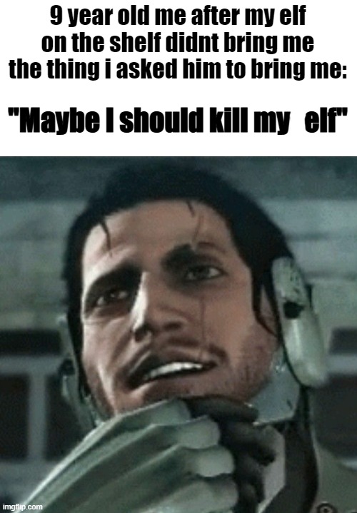 Maybe I should kill myself | 9 year old me after my elf on the shelf didnt bring me the thing i asked him to bring me: | image tagged in maybe i should kill myself | made w/ Imgflip meme maker