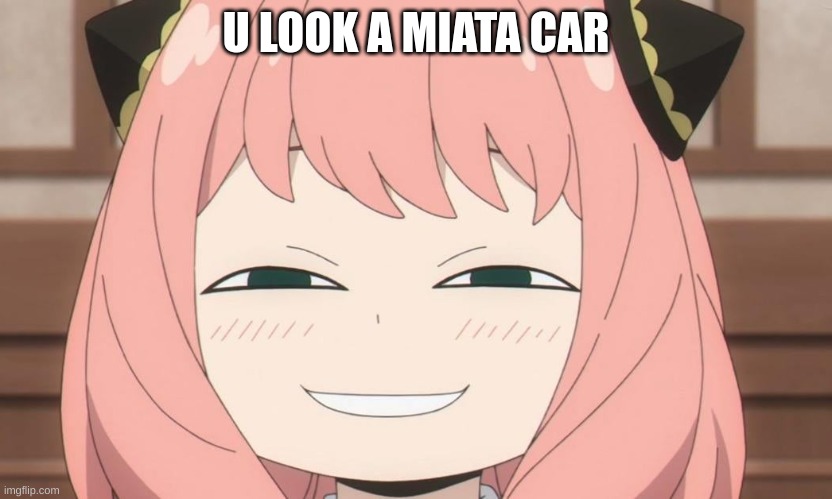 ur face | U LOOK A MIATA CAR | image tagged in anya heh | made w/ Imgflip meme maker