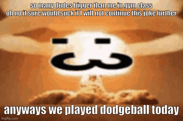 :3 | so many dudes bigger than me in gym class
oh no it sure would suck if I will not continue this joke further; anyways we played dodgeball today | image tagged in 3 | made w/ Imgflip meme maker