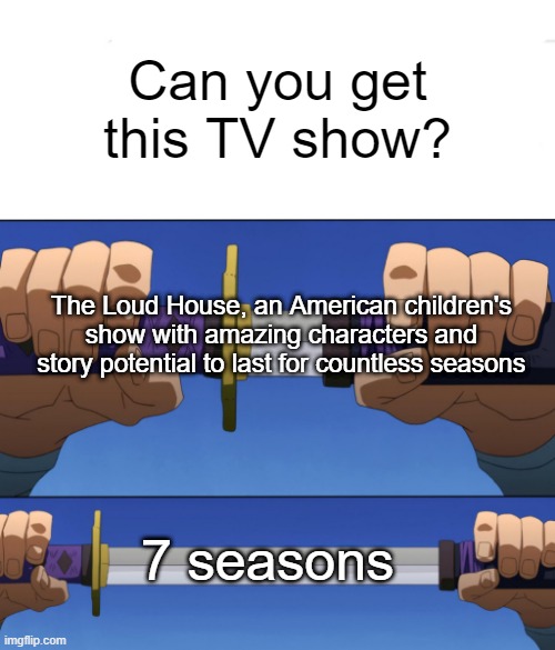 I found The Loud House | Can you get this TV show? The Loud House, an American children's show with amazing characters and story potential to last for countless seasons; 7 seasons | image tagged in unsheathing sword,memes,funny | made w/ Imgflip meme maker