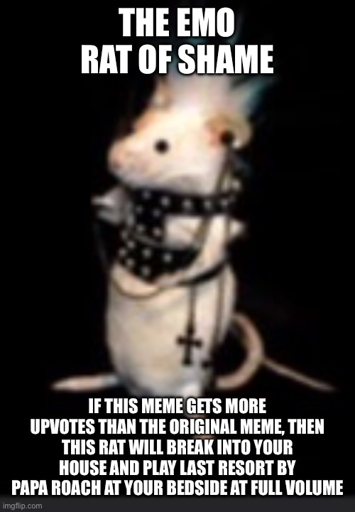 THE EMO RAT OF SHAME IF THIS MEME GETS MORE UPVOTES THAN THE ORIGINAL MEME, THEN THIS RAT WILL BREAK INTO YOUR HOUSE AND PLAY LAST RESORT BY | image tagged in emo rat | made w/ Imgflip meme maker