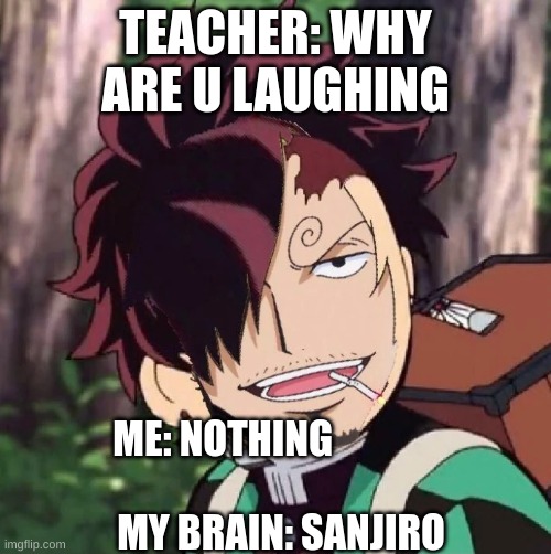 hahahahaha sanjiro | TEACHER: WHY ARE U LAUGHING; ME: NOTHING                                                                  
MY BRAIN: SANJIRO | made w/ Imgflip meme maker
