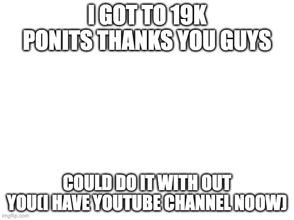 just hit 19k | I GOT TO 19K PONITS THANKS YOU GUYS; COULD DO IT WITH OUT YOU(I HAVE YOUTUBE CHANNEL NOOW) | image tagged in fun,memes,points,cool,front page plz | made w/ Imgflip meme maker