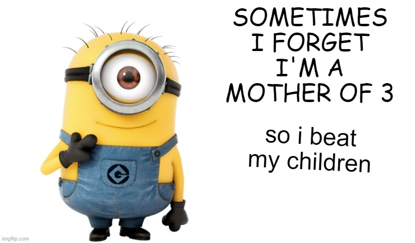 truly | SOMETIMES I FORGET I'M A MOTHER OF 3; so i beat my children | image tagged in minion meme generator,child abuse | made w/ Imgflip meme maker