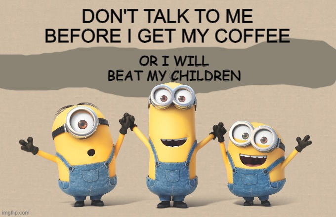 i will | DON'T TALK TO ME BEFORE I GET MY COFFEE; OR I WILL BEAT MY CHILDREN | image tagged in beige | made w/ Imgflip meme maker