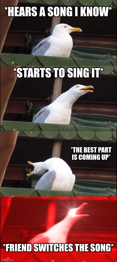 Inhaling Seagull Meme | *HEARS A SONG I KNOW*; *STARTS TO SING IT*; *THE BEST PART IS COMING UP*; *FRIEND SWITCHES THE SONG* | image tagged in memes,inhaling seagull | made w/ Imgflip meme maker