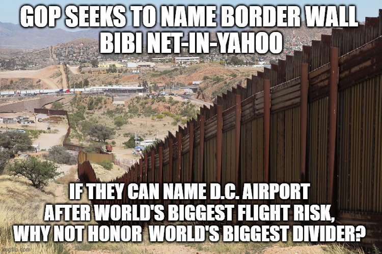 Border wall name | GOP SEEKS TO NAME BORDER WALL 
BIBI NET-IN-YAHOO; IF THEY CAN NAME D.C. AIRPORT 
AFTER WORLD'S BIGGEST FLIGHT RISK, 
WHY NOT HONOR  WORLD'S BIGGEST DIVIDER? | image tagged in border wall 02,net-in-yahoo,netanyahu | made w/ Imgflip meme maker