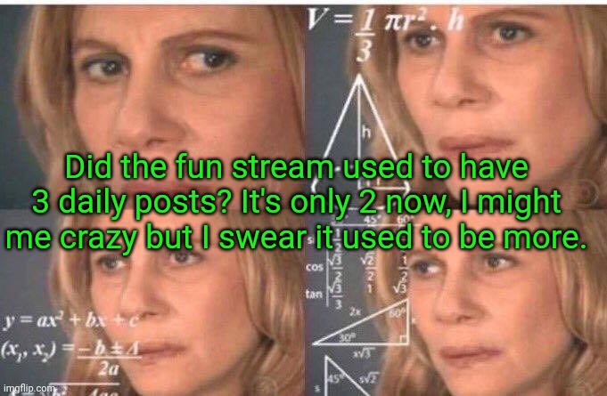 ??? | Did the fun stream used to have 3 daily posts? It's only 2 now, I might me crazy but I swear it used to be more. | image tagged in math lady/confused lady | made w/ Imgflip meme maker