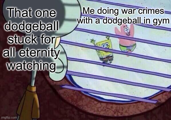 *sad intensifies* | Me doing war crimes with a dodgeball in gym; That one dodgeball stuck for all eternity watching | image tagged in squidward window | made w/ Imgflip meme maker