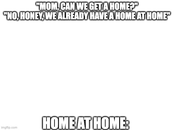 we be breaking brains with this one (btw my brain cooked up this a few days ago) | "MOM, CAN WE GET A HOME?"
"NO, HONEY, WE ALREADY HAVE A HOME AT HOME"; HOME AT HOME: | image tagged in memes,meme,confusing,confusion,can we have no we have at home at home,confusing memes | made w/ Imgflip meme maker