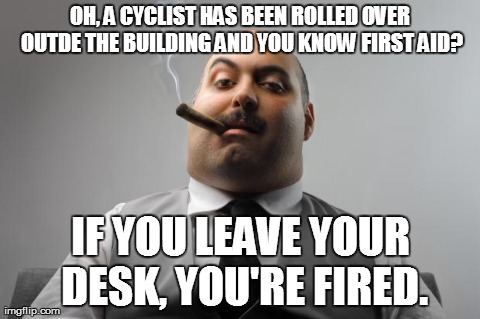Scumbag Boss Meme | OH, A CYCLIST HAS BEEN ROLLED OVER OUTDE THE BUILDING AND YOU KNOW FIRST AID? IF YOU LEAVE YOUR DESK, YOU'RE FIRED. | image tagged in memes,scumbag boss,AdviceAnimals | made w/ Imgflip meme maker