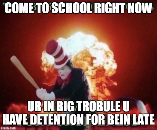 COME TO SCHOOL RIGHT NOW UR IN BIG TROBULE U HAVE DETENTION FOR BEIN LATE | image tagged in beg for forgiveness | made w/ Imgflip meme maker