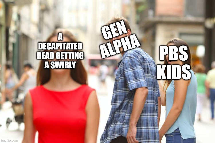 Gen alpha, what is wrong with your brains? | GEN ALPHA; A DECAPITATED HEAD GETTING A SWIRLY; PBS KIDS | image tagged in memes,distracted boyfriend,gen alpha | made w/ Imgflip meme maker
