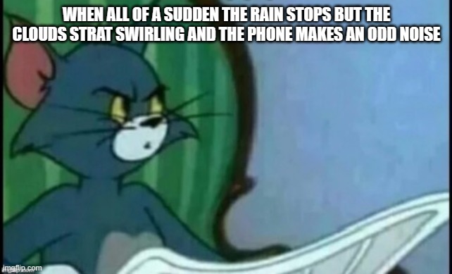 Tom is suspicious | WHEN ALL OF A SUDDEN THE RAIN STOPS BUT THE CLOUDS STRAT SWIRLING AND THE PHONE MAKES AN ODD NOISE | image tagged in tom is suspicious | made w/ Imgflip meme maker