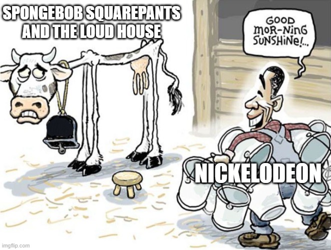 Nickelodeon needs to move on to other franchises... | SPONGEBOB SQUAREPANTS AND THE LOUD HOUSE; NICKELODEON | image tagged in milking the cow,nickelodeon,spongebob,the loud house | made w/ Imgflip meme maker