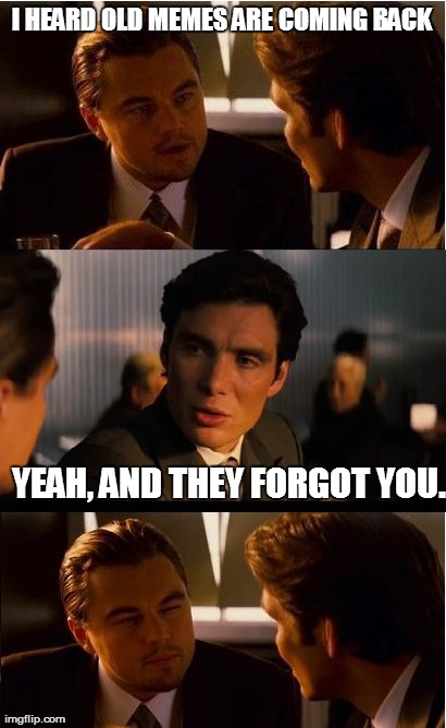 Inception | I HEARD OLD MEMES ARE COMING BACK YEAH, AND THEY FORGOT YOU. | image tagged in memes,inception,AdviceAnimals | made w/ Imgflip meme maker