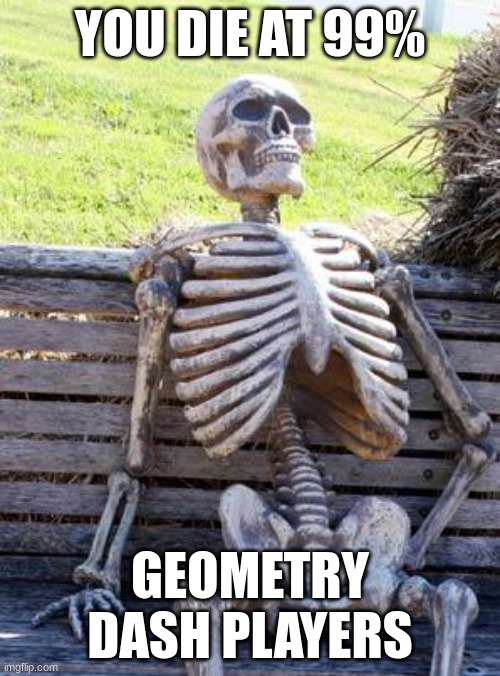 Relatable | YOU DIE AT 99%; GEOMETRY DASH PLAYERS | image tagged in memes,waiting skeleton,geometry dash,gd,geometry,skeleton | made w/ Imgflip meme maker