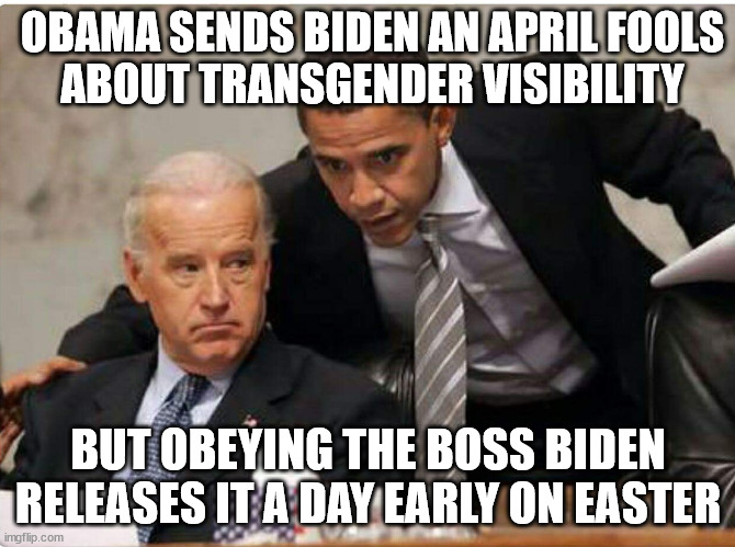 The unofficial DNC explanation... | OBAMA SENDS BIDEN AN APRIL FOOLS
 ABOUT TRANSGENDER VISIBILITY; BUT OBEYING THE BOSS BIDEN RELEASES IT A DAY EARLY ON EASTER | image tagged in biden and obama,dnc,funny,transgender | made w/ Imgflip meme maker