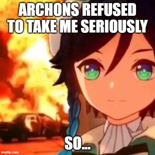 Venti is evil... | ARCHONS REFUSED TO TAKE ME SERIOUSLY; SO... | image tagged in unfunny | made w/ Imgflip meme maker