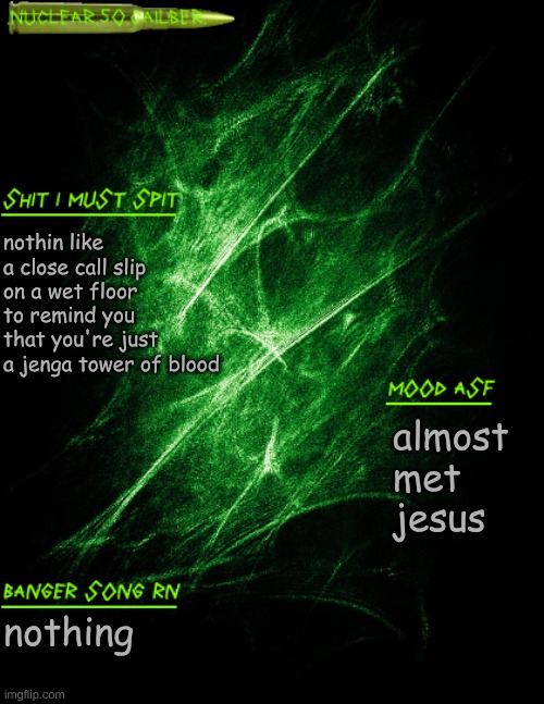 i have seen death himself | nothin like a close call slip on a wet floor to remind you that you're just a jenga tower of blood; almost met jesus; nothing | image tagged in nuclear 50 cailber announcement | made w/ Imgflip meme maker
