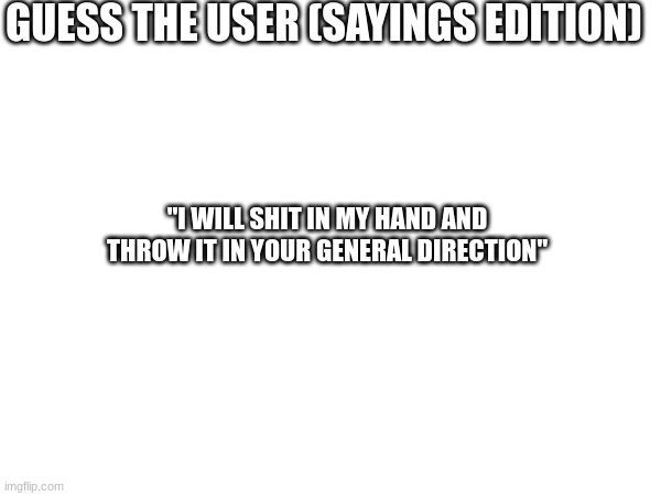 GUESS THE USER (SAYINGS EDITION); "I WILL SHIT IN MY HAND AND THROW IT IN YOUR GENERAL DIRECTION" | made w/ Imgflip meme maker