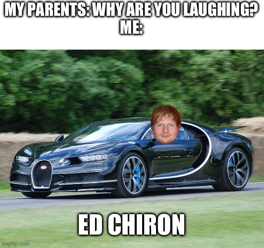 Wonder if Ed Sheeran will ever buy a Bugatti Chiron | MY PARENTS: WHY ARE YOU LAUGHING?
ME:; ED CHIRON | image tagged in bugatti chiron,ed sheeran,bugatti,car,funny,final brain cell | made w/ Imgflip meme maker